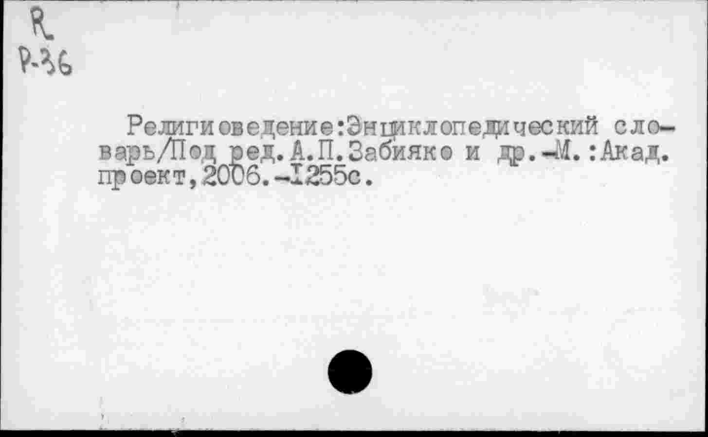 ﻿к
Религи сведение гЭнщклопедаческий сло-варь/Под ред.А.П.Забияко и др.-М.:Акад. пр оек т, 2036. -1255с.